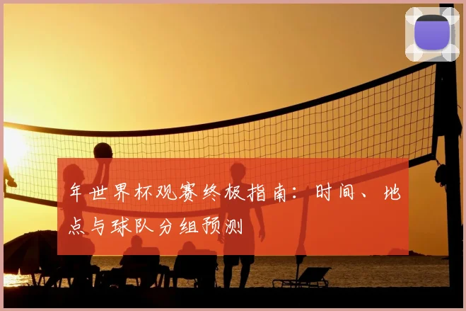 年世界杯观赛终极指南:时间、地点与球队分组预测