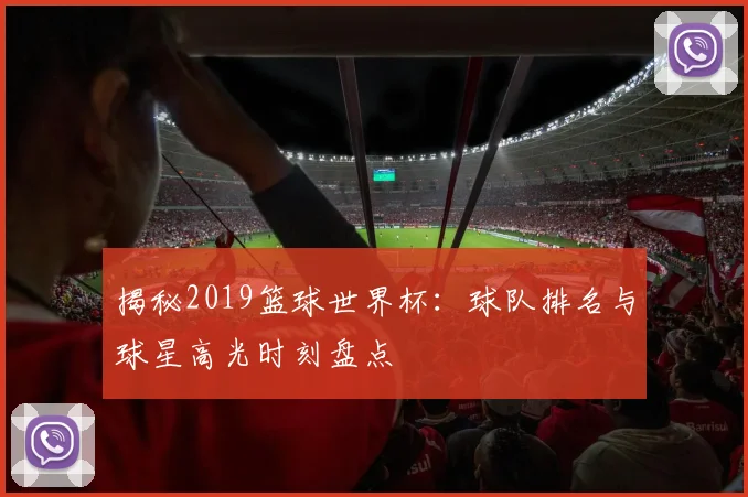 揭秘2019篮球世界杯:球队排名与球星高光时刻盘点