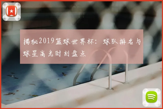 揭秘2019篮球世界杯：球队排名与球星高光时刻盘点