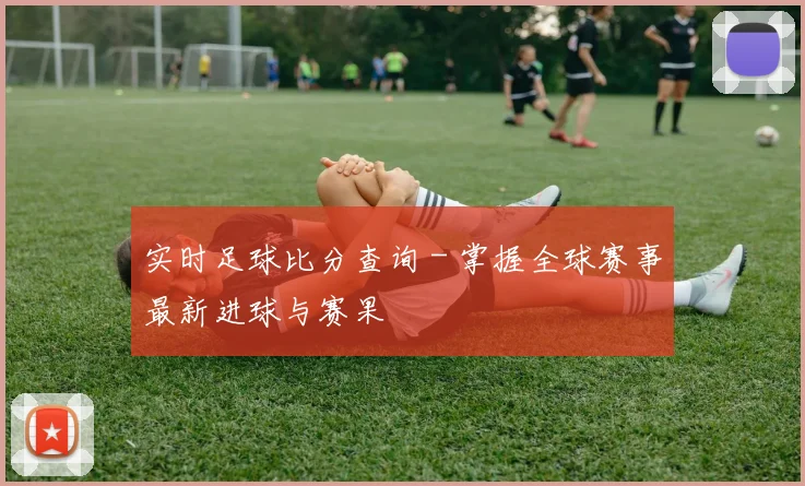 实时足球比分查询 - 掌握全球赛事最新进球与赛果