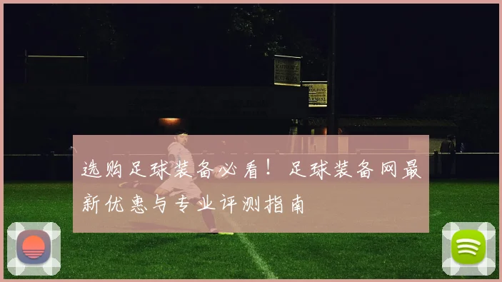 选购足球装备必看!足球装备网最新优惠与专业评测指南