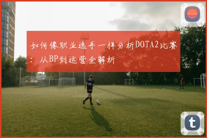 如何像职业选手一样分析DOTA2比赛:从BP到运营全解析