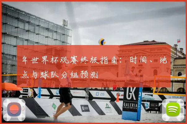 年世界杯观赛终极指南:时间、地点与球队分组预测